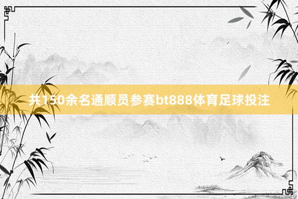 共150余名通顺员参赛bt888体育足球投注