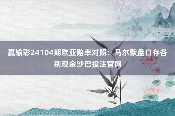 赢输彩24104期欧亚赔率对照：马尔默盘口存各别现金沙巴投注官网