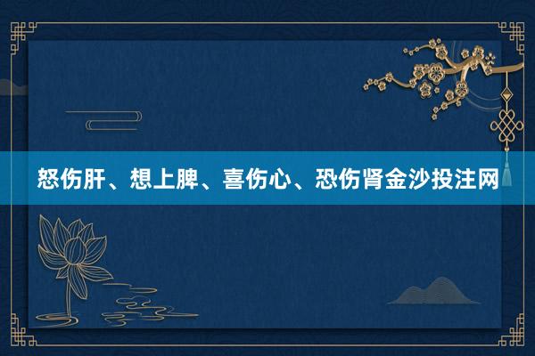 怒伤肝、想上脾、喜伤心、恐伤肾金沙投注网