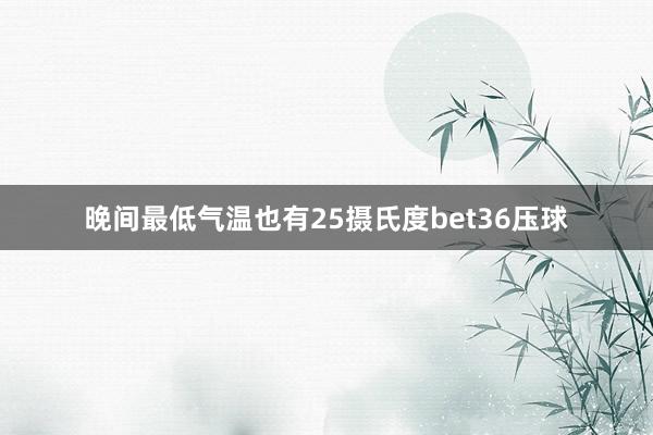 晚间最低气温也有25摄氏度bet36压球