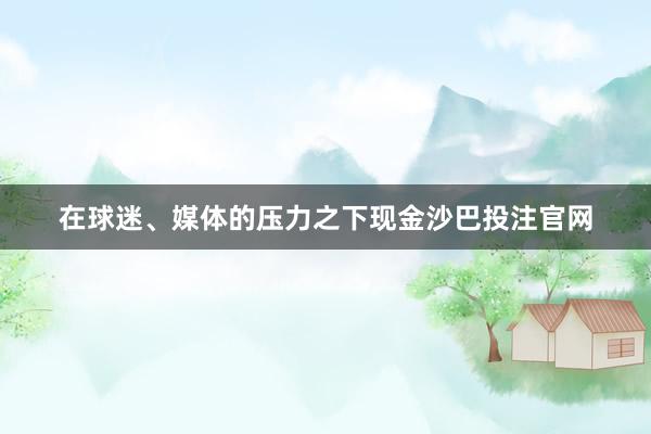 在球迷、媒体的压力之下现金沙巴投注官网