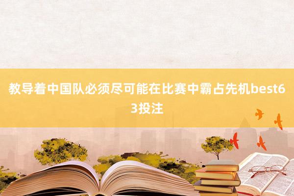 教导着中国队必须尽可能在比赛中霸占先机best63投注