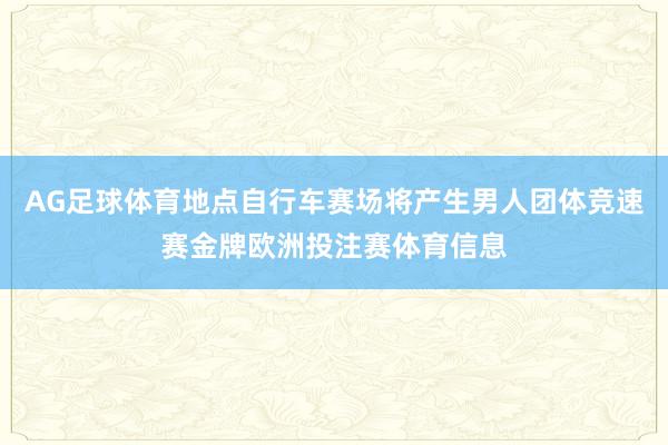 AG足球体育地点自行车赛场将产生男人团体竞速赛金牌欧洲投注赛体育信息