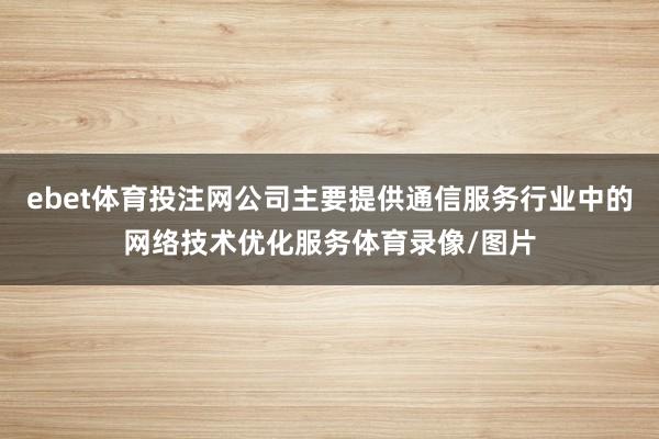 ebet体育投注网公司主要提供通信服务行业中的网络技术优化服务体育录像/图片