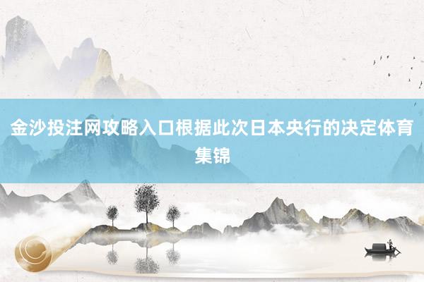 金沙投注网攻略入口根据此次日本央行的决定体育集锦