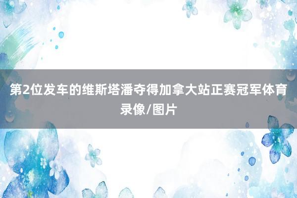 第2位发车的维斯塔潘夺得加拿大站正赛冠军体育录像/图片