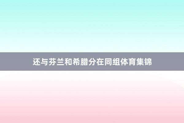 还与芬兰和希腊分在同组体育集锦