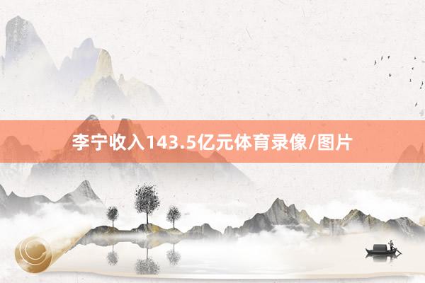 李宁收入143.5亿元体育录像/图片