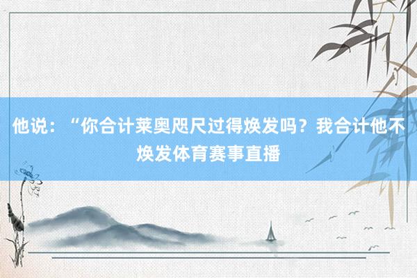 他说：“你合计莱奥咫尺过得焕发吗？我合计他不焕发体育赛事直播