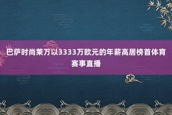 巴萨时尚莱万以3333万欧元的年薪高居榜首体育赛事直播