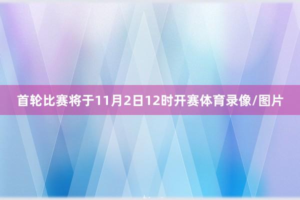 首轮比赛将于11月2日12时开赛体育录像/图片