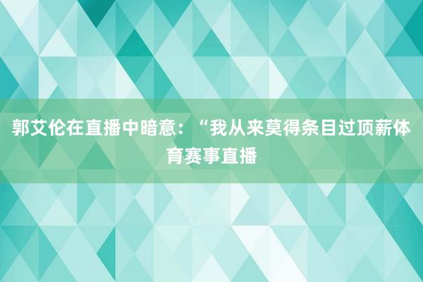 郭艾伦在直播中暗意：“我从来莫得条目过顶薪体育赛事直播