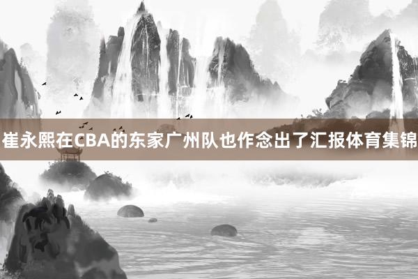 崔永熙在CBA的东家广州队也作念出了汇报体育集锦