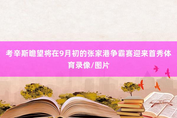 考辛斯瞻望将在9月初的张家港争霸赛迎来首秀体育录像/图片