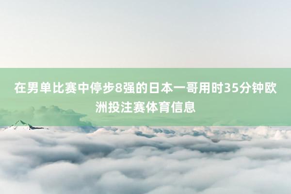 在男单比赛中停步8强的日本一哥用时35分钟欧洲投注赛体育信息