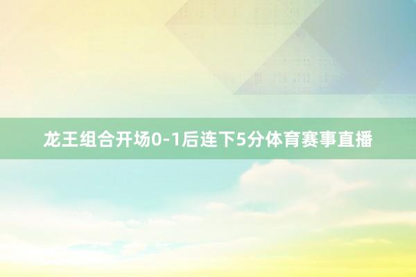 龙王组合开场0-1后连下5分体育赛事直播