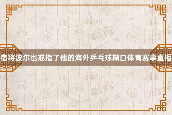 宿将波尔也戒指了他的海外乒乓球糊口体育赛事直播