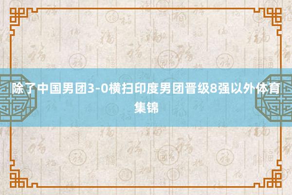 除了中国男团3-0横扫印度男团晋级8强以外体育集锦