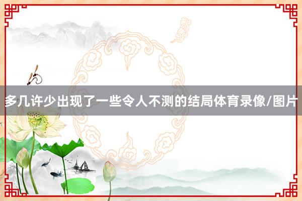 多几许少出现了一些令人不测的结局体育录像/图片