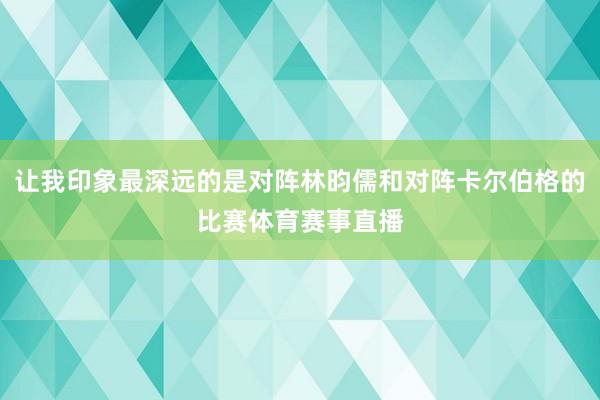 让我印象最深远的是对阵林昀儒和对阵卡尔伯格的比赛体育赛事直播