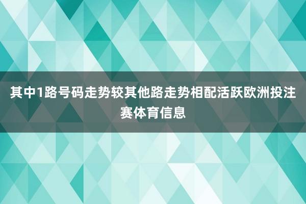 其中1路号码走势较其他路走势相配活跃欧洲投注赛体育信息