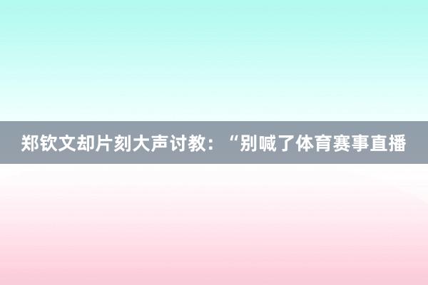 郑钦文却片刻大声讨教：“别喊了体育赛事直播