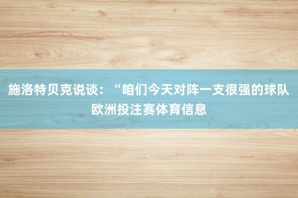 施洛特贝克说谈：“咱们今天对阵一支很强的球队欧洲投注赛体育信息