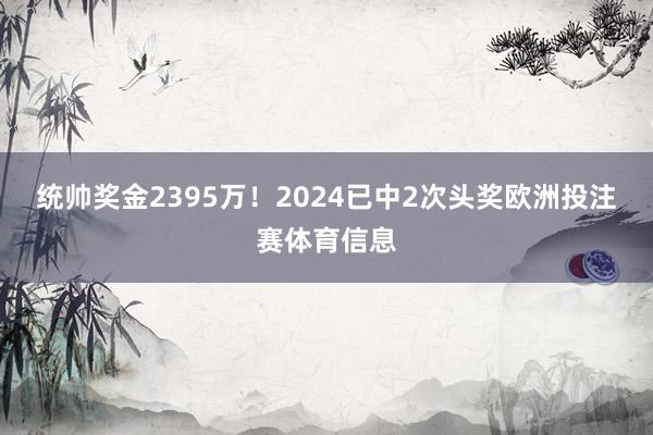 统帅奖金2395万！2024已中2次头奖欧洲投注赛体育信息