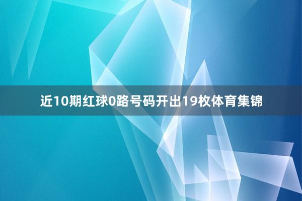 近10期红球0路号码开出19枚体育集锦