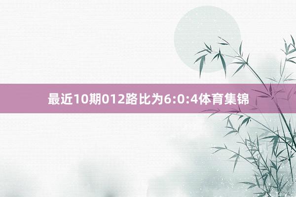 最近10期012路比为6:0:4体育集锦