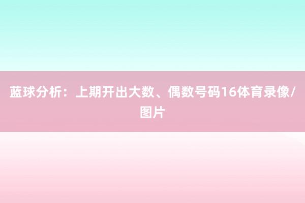 蓝球分析：上期开出大数、偶数号码16体育录像/图片