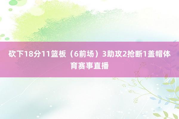 砍下18分11篮板（6前场）3助攻2抢断1盖帽体育赛事直播