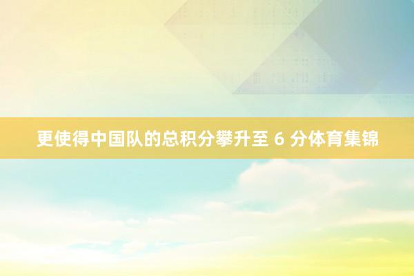 更使得中国队的总积分攀升至 6 分体育集锦