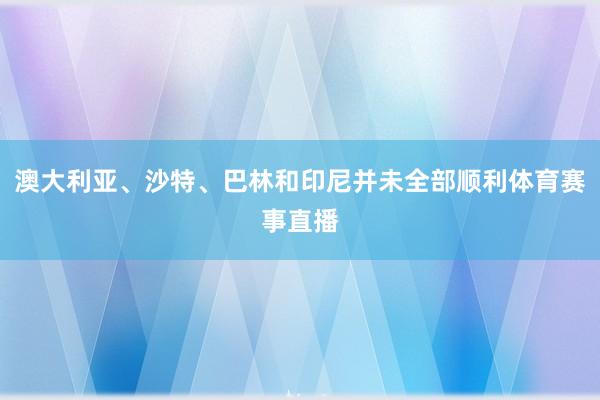 澳大利亚、沙特、巴林和印尼并未全部顺利体育赛事直播