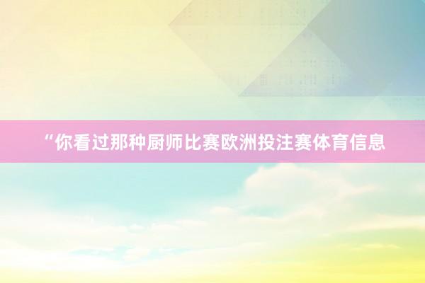 “你看过那种厨师比赛欧洲投注赛体育信息