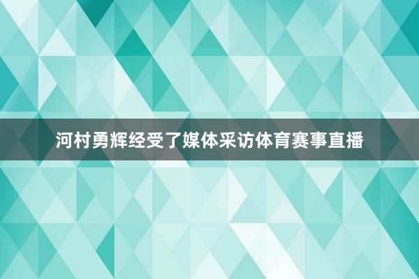 河村勇辉经受了媒体采访体育赛事直播