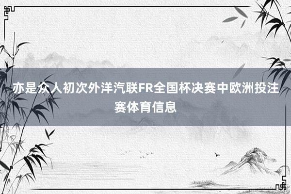 亦是众人初次外洋汽联FR全国杯决赛中欧洲投注赛体育信息