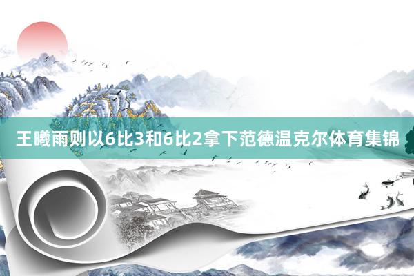 王曦雨则以6比3和6比2拿下范德温克尔体育集锦