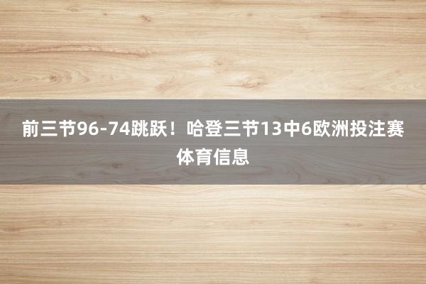 前三节96-74跳跃！哈登三节13中6欧洲投注赛体育信息