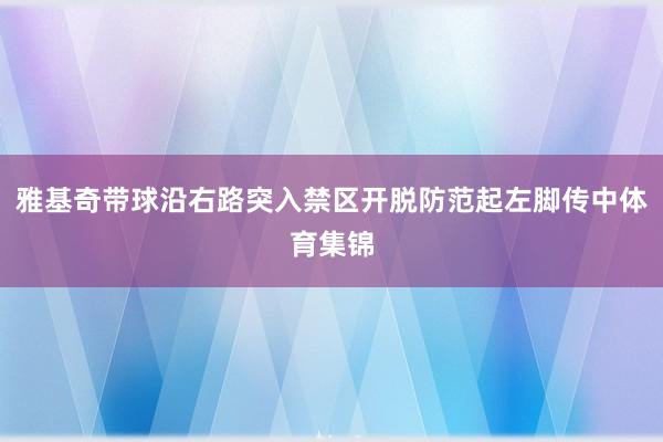 雅基奇带球沿右路突入禁区开脱防范起左脚传中体育集锦