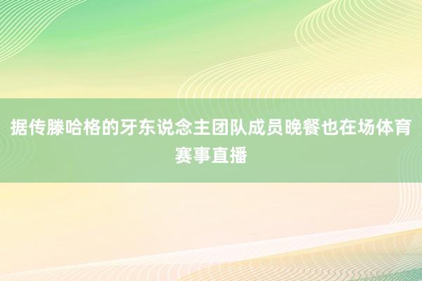 据传滕哈格的牙东说念主团队成员晚餐也在场体育赛事直播