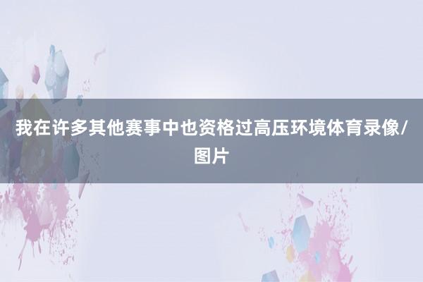 我在许多其他赛事中也资格过高压环境体育录像/图片