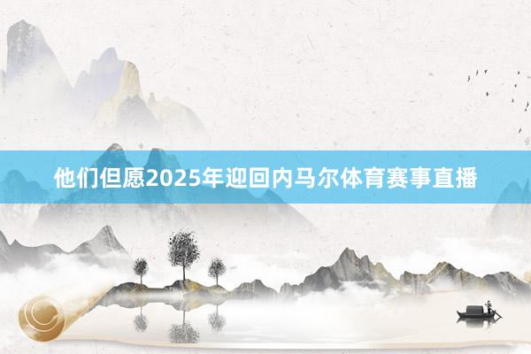 他们但愿2025年迎回内马尔体育赛事直播