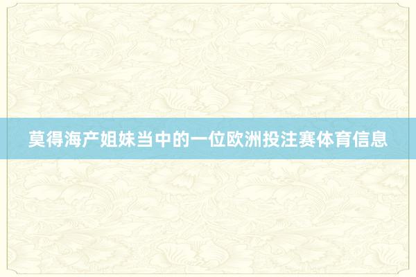 莫得海产姐妹当中的一位欧洲投注赛体育信息