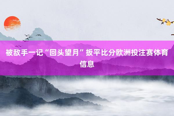 被敌手一记“回头望月”扳平比分欧洲投注赛体育信息