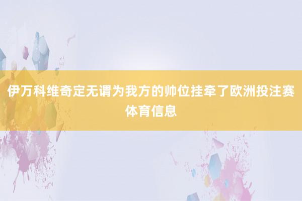 伊万科维奇定无谓为我方的帅位挂牵了欧洲投注赛体育信息