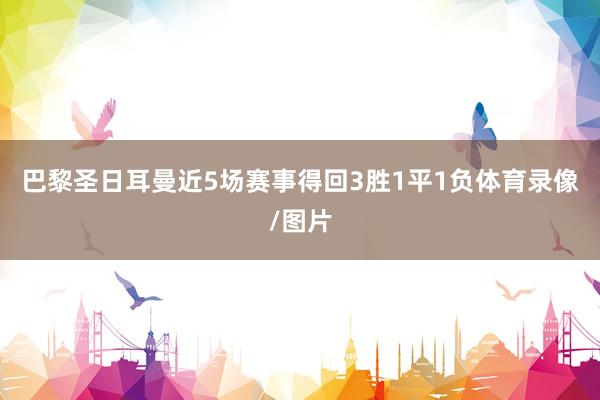 巴黎圣日耳曼近5场赛事得回3胜1平1负体育录像/图片