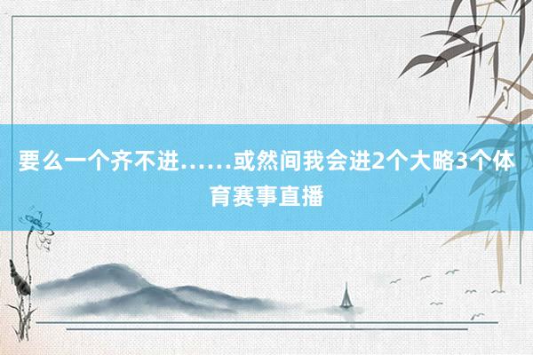 要么一个齐不进……或然间我会进2个大略3个体育赛事直播