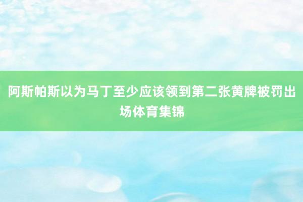 阿斯帕斯以为马丁至少应该领到第二张黄牌被罚出场体育集锦