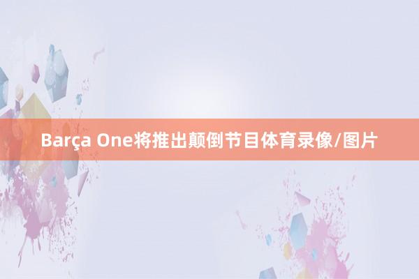 Barça One将推出颠倒节目体育录像/图片